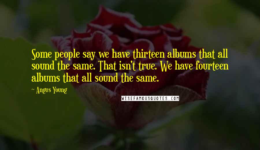 Angus Young Quotes: Some people say we have thirteen albums that all sound the same. That isn't true. We have fourteen albums that all sound the same.