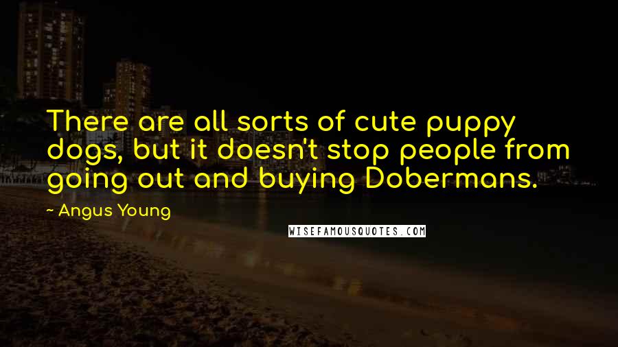 Angus Young Quotes: There are all sorts of cute puppy dogs, but it doesn't stop people from going out and buying Dobermans.