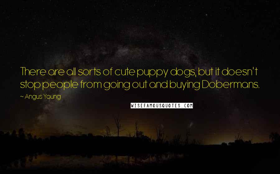 Angus Young Quotes: There are all sorts of cute puppy dogs, but it doesn't stop people from going out and buying Dobermans.