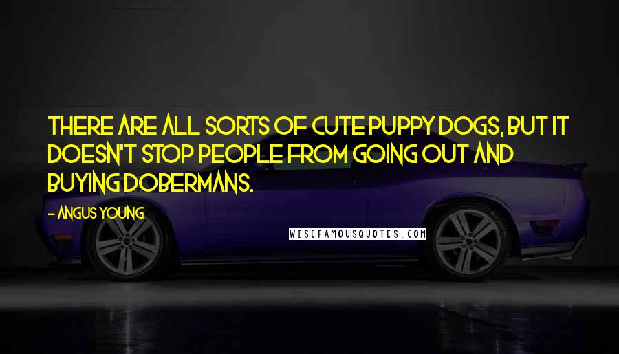 Angus Young Quotes: There are all sorts of cute puppy dogs, but it doesn't stop people from going out and buying Dobermans.