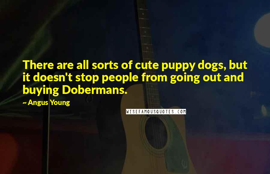 Angus Young Quotes: There are all sorts of cute puppy dogs, but it doesn't stop people from going out and buying Dobermans.