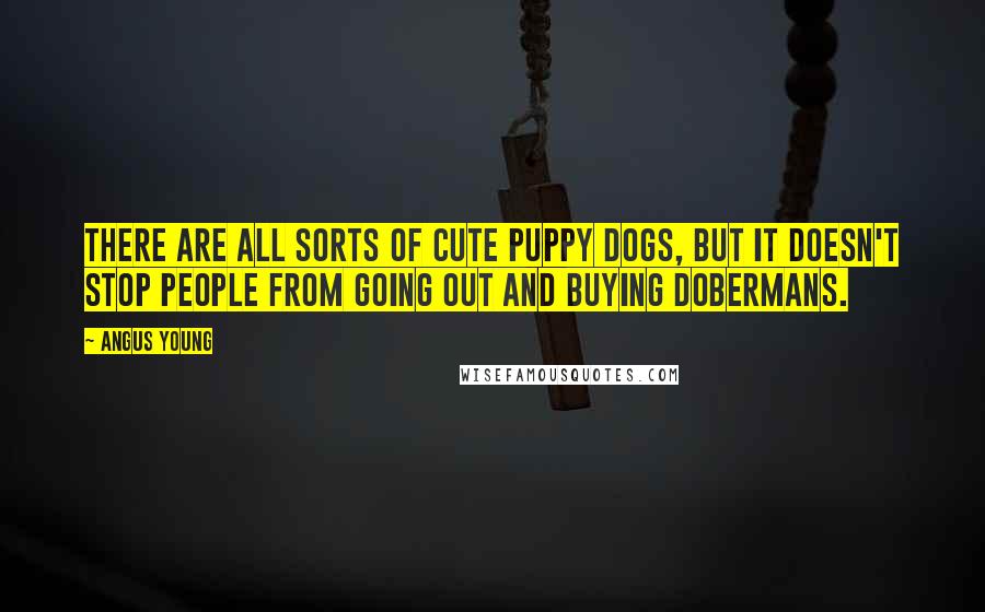 Angus Young Quotes: There are all sorts of cute puppy dogs, but it doesn't stop people from going out and buying Dobermans.