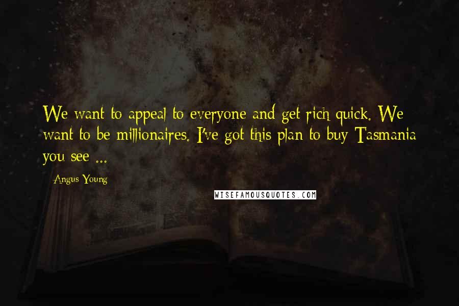 Angus Young Quotes: We want to appeal to everyone and get rich quick. We want to be millionaires. I've got this plan to buy Tasmania you see ...
