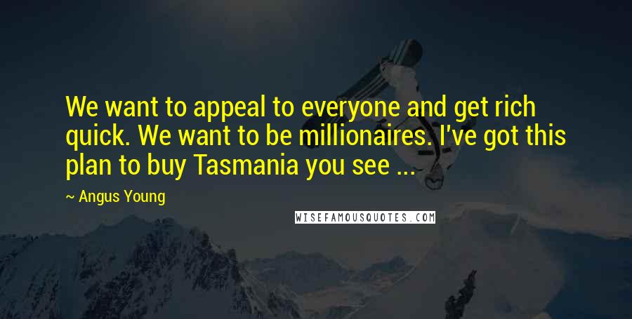 Angus Young Quotes: We want to appeal to everyone and get rich quick. We want to be millionaires. I've got this plan to buy Tasmania you see ...