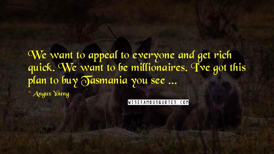 Angus Young Quotes: We want to appeal to everyone and get rich quick. We want to be millionaires. I've got this plan to buy Tasmania you see ...