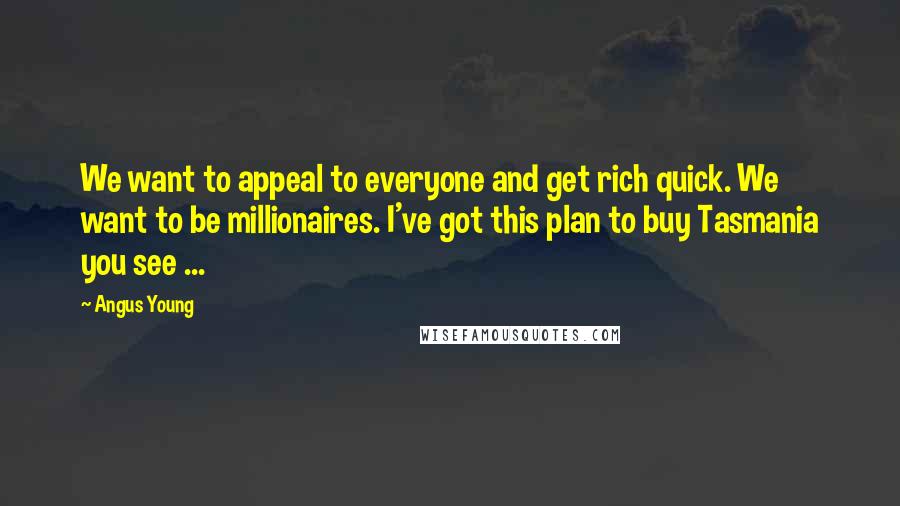 Angus Young Quotes: We want to appeal to everyone and get rich quick. We want to be millionaires. I've got this plan to buy Tasmania you see ...