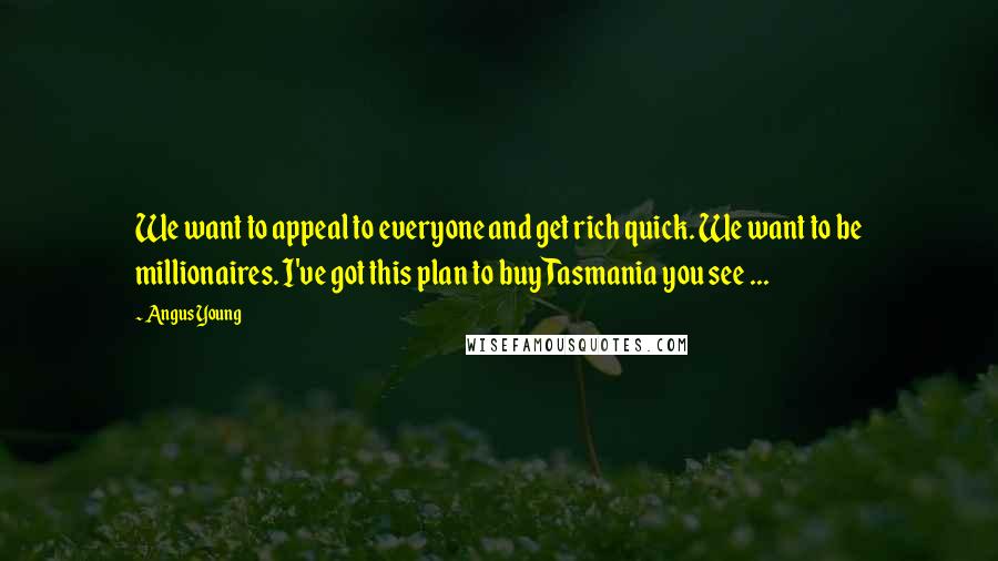 Angus Young Quotes: We want to appeal to everyone and get rich quick. We want to be millionaires. I've got this plan to buy Tasmania you see ...
