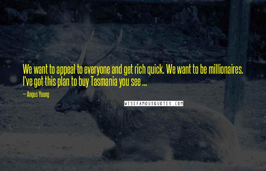 Angus Young Quotes: We want to appeal to everyone and get rich quick. We want to be millionaires. I've got this plan to buy Tasmania you see ...