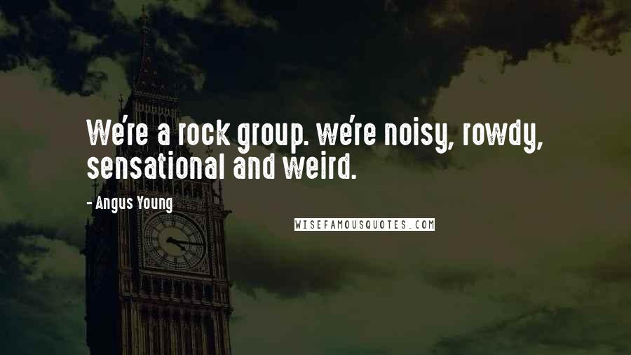 Angus Young Quotes: We're a rock group. we're noisy, rowdy, sensational and weird.