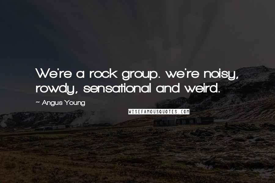 Angus Young Quotes: We're a rock group. we're noisy, rowdy, sensational and weird.