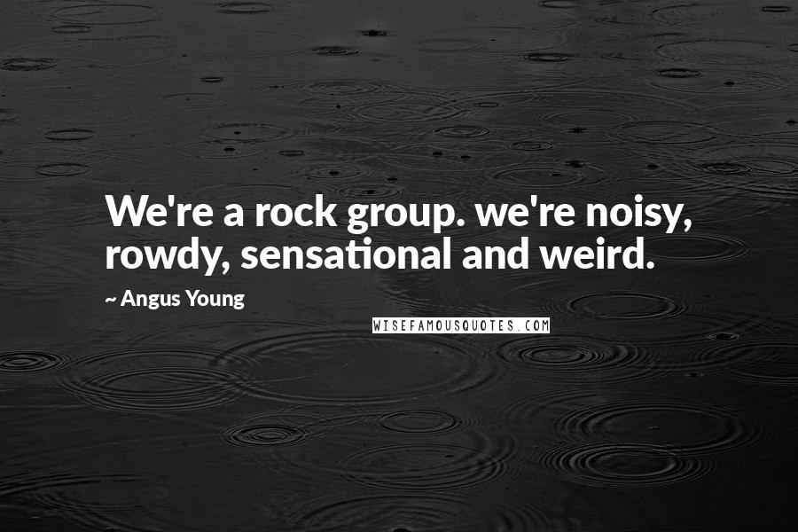 Angus Young Quotes: We're a rock group. we're noisy, rowdy, sensational and weird.