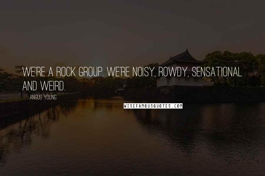 Angus Young Quotes: We're a rock group. we're noisy, rowdy, sensational and weird.