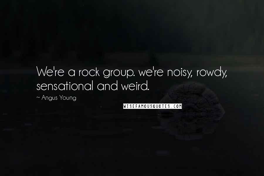 Angus Young Quotes: We're a rock group. we're noisy, rowdy, sensational and weird.