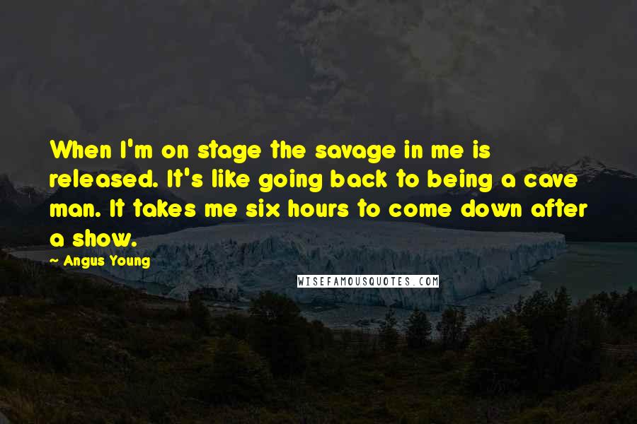 Angus Young Quotes: When I'm on stage the savage in me is released. It's like going back to being a cave man. It takes me six hours to come down after a show.