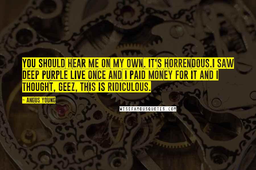 Angus Young Quotes: You should hear me on my own. It's horrendous.I saw Deep Purple live once and I paid money for it and I thought, Geez, this is ridiculous.