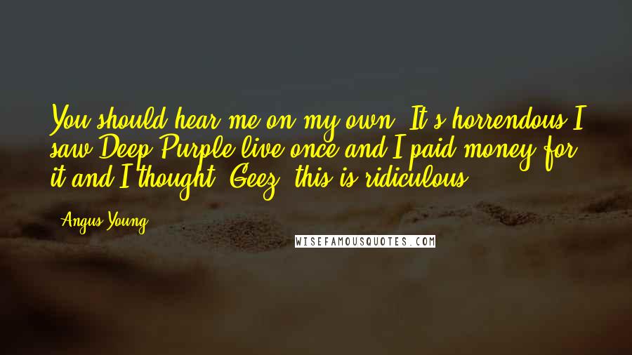 Angus Young Quotes: You should hear me on my own. It's horrendous.I saw Deep Purple live once and I paid money for it and I thought, Geez, this is ridiculous.