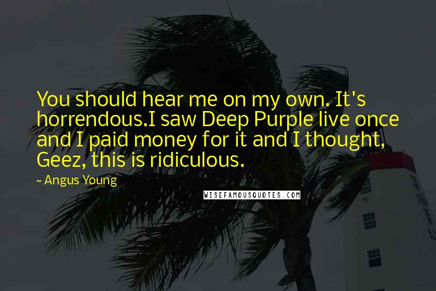 Angus Young Quotes: You should hear me on my own. It's horrendous.I saw Deep Purple live once and I paid money for it and I thought, Geez, this is ridiculous.