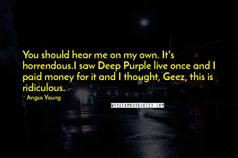 Angus Young Quotes: You should hear me on my own. It's horrendous.I saw Deep Purple live once and I paid money for it and I thought, Geez, this is ridiculous.