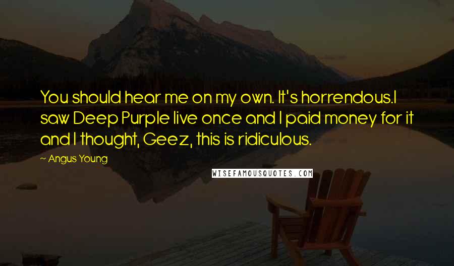 Angus Young Quotes: You should hear me on my own. It's horrendous.I saw Deep Purple live once and I paid money for it and I thought, Geez, this is ridiculous.