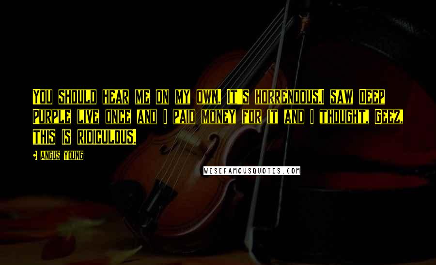 Angus Young Quotes: You should hear me on my own. It's horrendous.I saw Deep Purple live once and I paid money for it and I thought, Geez, this is ridiculous.