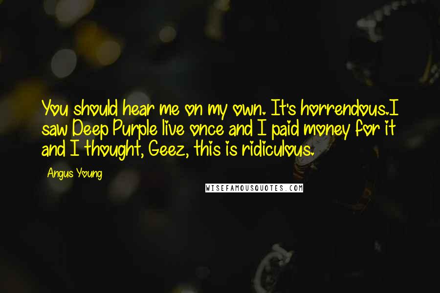 Angus Young Quotes: You should hear me on my own. It's horrendous.I saw Deep Purple live once and I paid money for it and I thought, Geez, this is ridiculous.