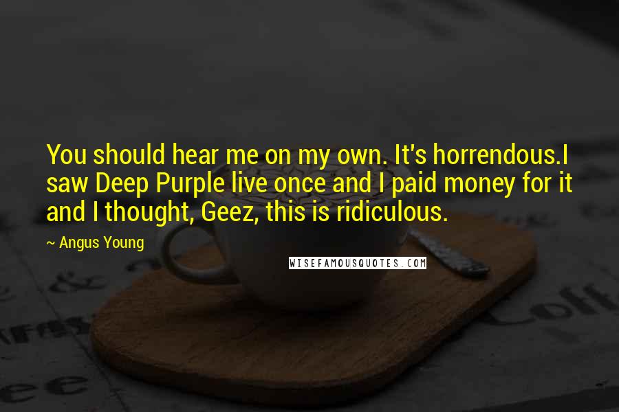 Angus Young Quotes: You should hear me on my own. It's horrendous.I saw Deep Purple live once and I paid money for it and I thought, Geez, this is ridiculous.