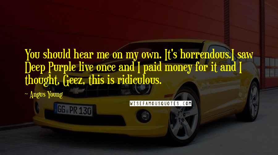 Angus Young Quotes: You should hear me on my own. It's horrendous.I saw Deep Purple live once and I paid money for it and I thought, Geez, this is ridiculous.