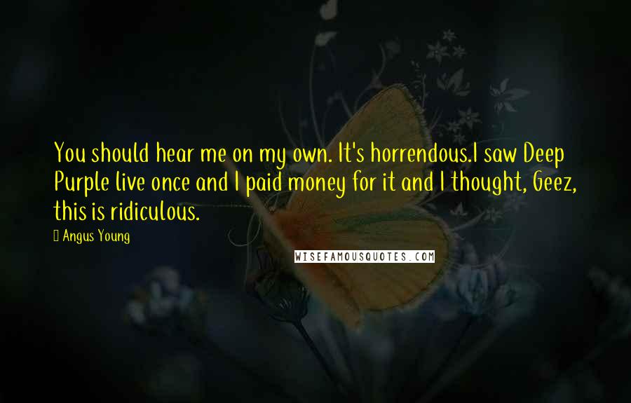 Angus Young Quotes: You should hear me on my own. It's horrendous.I saw Deep Purple live once and I paid money for it and I thought, Geez, this is ridiculous.