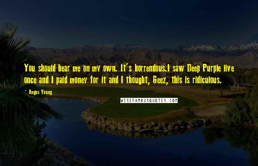Angus Young Quotes: You should hear me on my own. It's horrendous.I saw Deep Purple live once and I paid money for it and I thought, Geez, this is ridiculous.