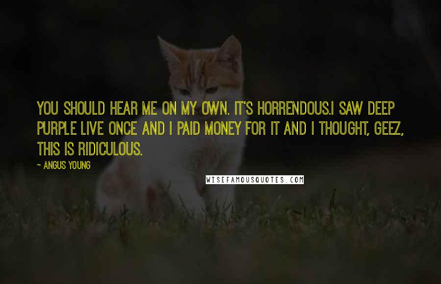 Angus Young Quotes: You should hear me on my own. It's horrendous.I saw Deep Purple live once and I paid money for it and I thought, Geez, this is ridiculous.