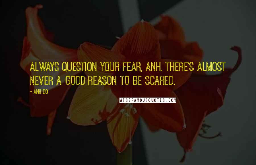 Anh Do Quotes: Always question your fear, Anh. there's almost never a good reason to be scared.