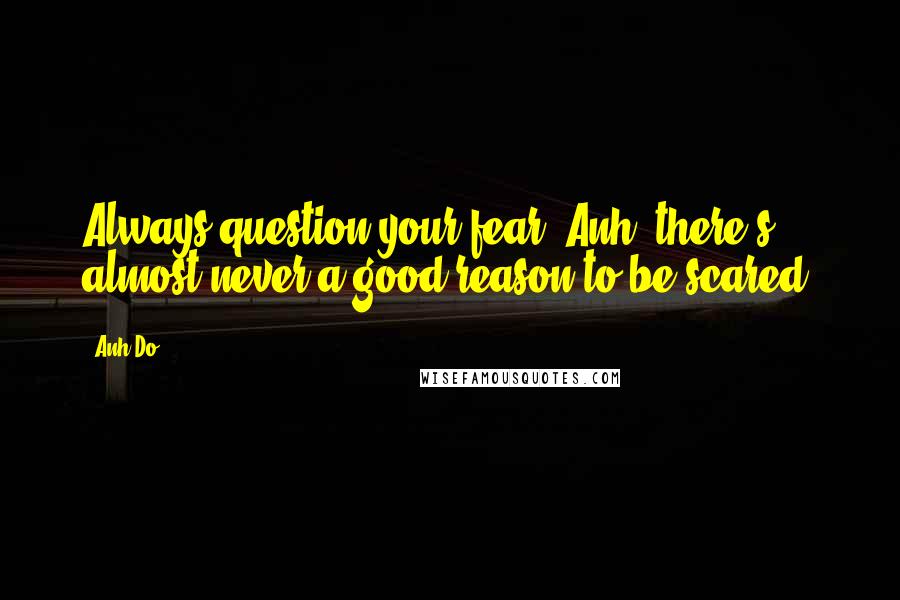 Anh Do Quotes: Always question your fear, Anh. there's almost never a good reason to be scared.