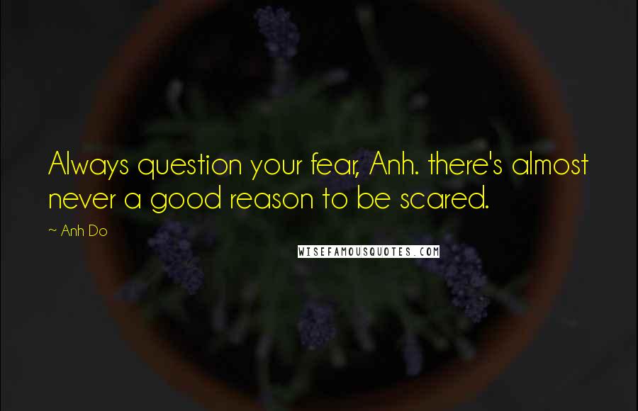 Anh Do Quotes: Always question your fear, Anh. there's almost never a good reason to be scared.
