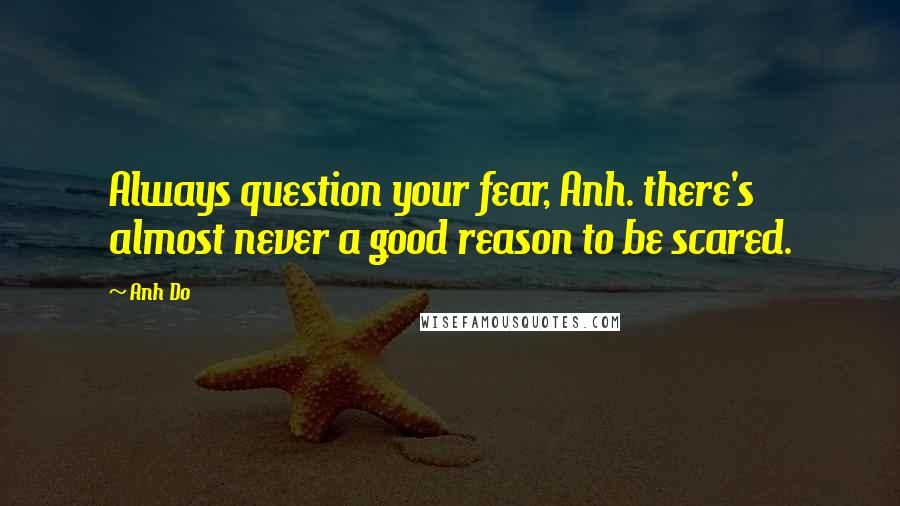 Anh Do Quotes: Always question your fear, Anh. there's almost never a good reason to be scared.