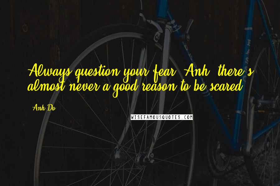 Anh Do Quotes: Always question your fear, Anh. there's almost never a good reason to be scared.