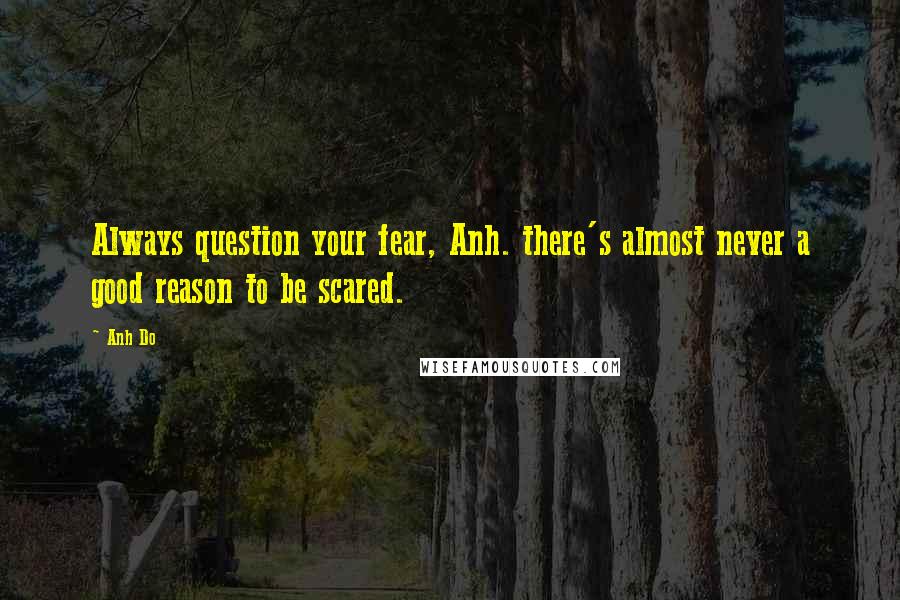 Anh Do Quotes: Always question your fear, Anh. there's almost never a good reason to be scared.