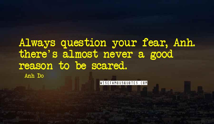 Anh Do Quotes: Always question your fear, Anh. there's almost never a good reason to be scared.