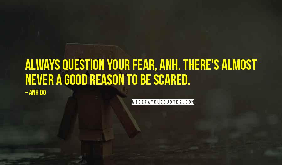 Anh Do Quotes: Always question your fear, Anh. there's almost never a good reason to be scared.