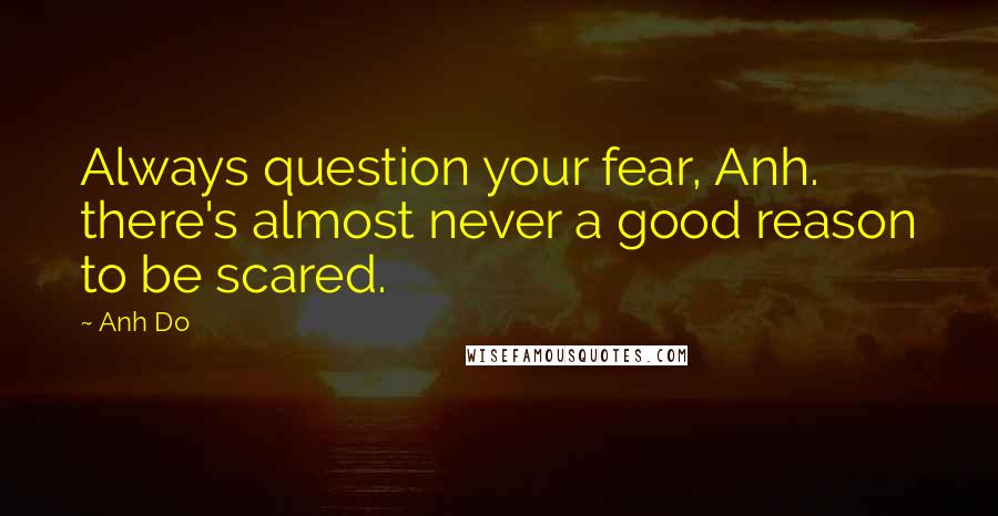 Anh Do Quotes: Always question your fear, Anh. there's almost never a good reason to be scared.