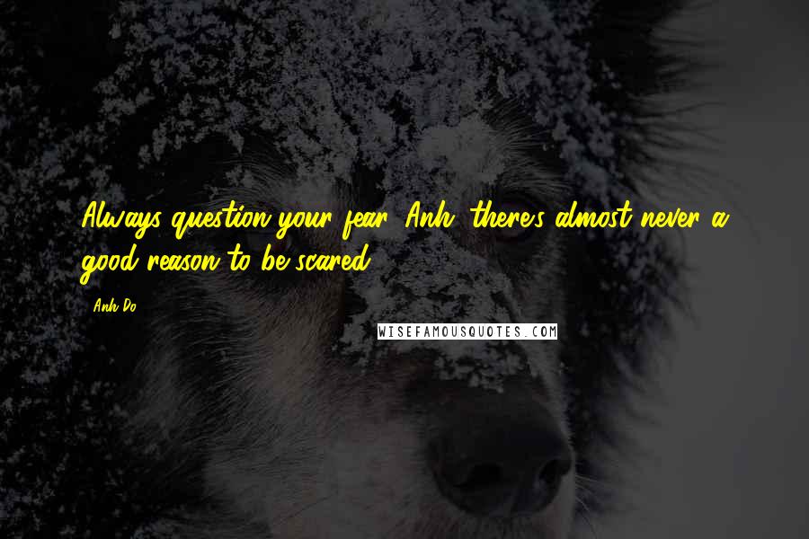 Anh Do Quotes: Always question your fear, Anh. there's almost never a good reason to be scared.