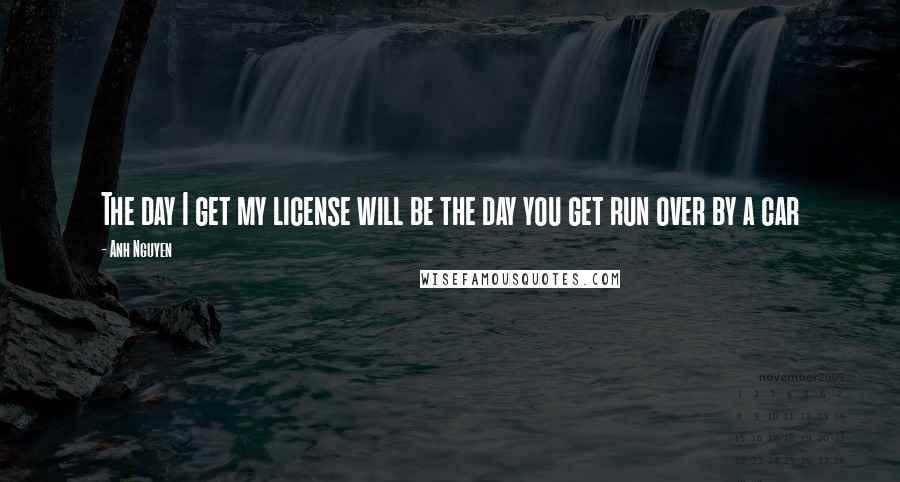 Anh Nguyen Quotes: The day I get my license will be the day you get run over by a car