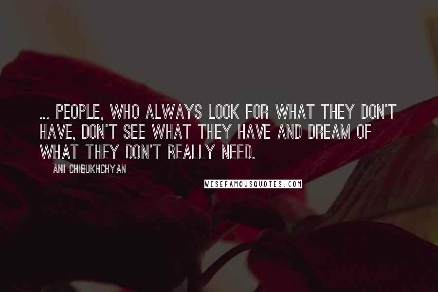 Ani Chibukhchyan Quotes: ... people, who always look for what they don't have, don't see what they have and dream of what they don't really need.