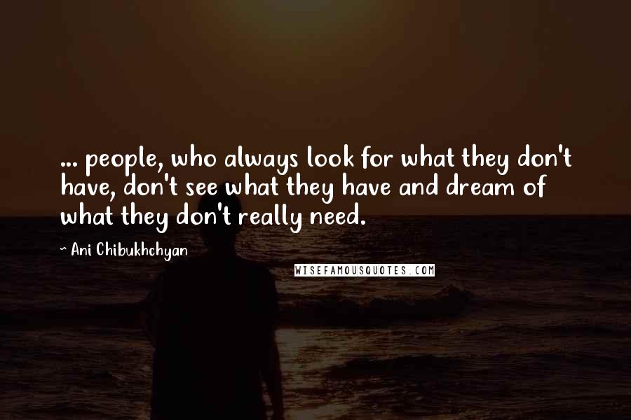 Ani Chibukhchyan Quotes: ... people, who always look for what they don't have, don't see what they have and dream of what they don't really need.