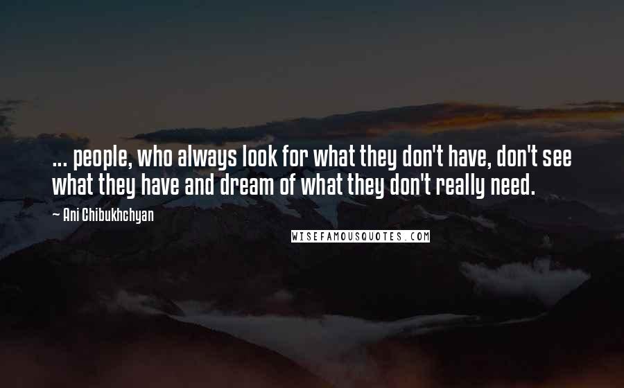 Ani Chibukhchyan Quotes: ... people, who always look for what they don't have, don't see what they have and dream of what they don't really need.