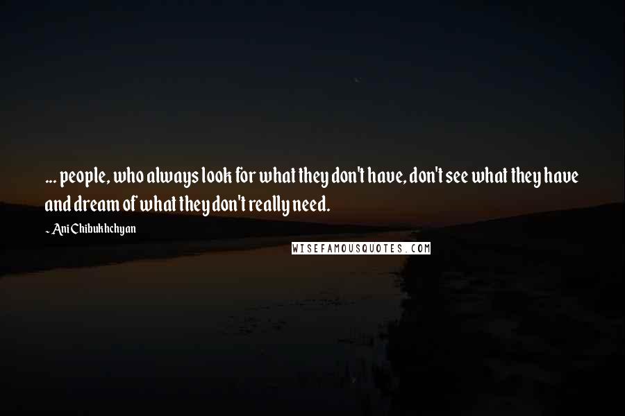 Ani Chibukhchyan Quotes: ... people, who always look for what they don't have, don't see what they have and dream of what they don't really need.