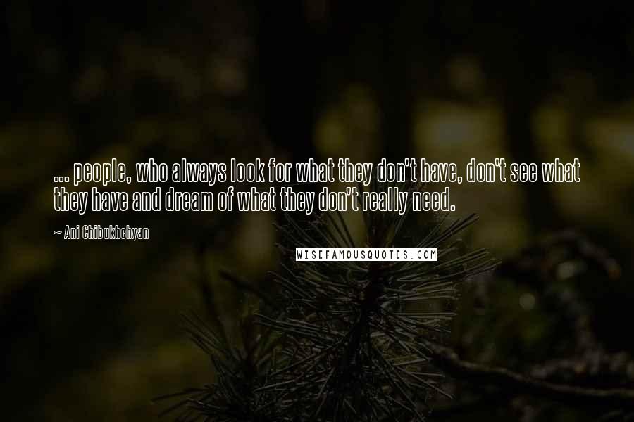 Ani Chibukhchyan Quotes: ... people, who always look for what they don't have, don't see what they have and dream of what they don't really need.