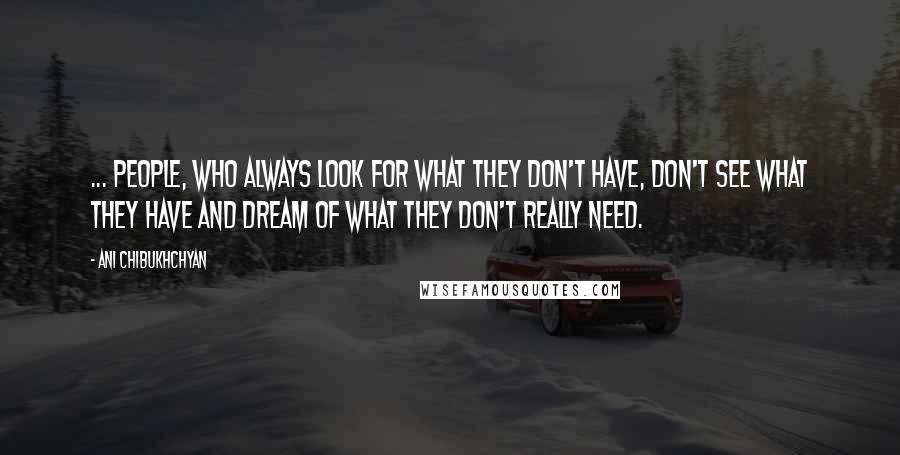 Ani Chibukhchyan Quotes: ... people, who always look for what they don't have, don't see what they have and dream of what they don't really need.