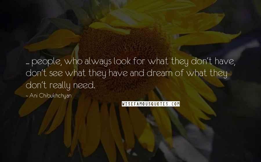 Ani Chibukhchyan Quotes: ... people, who always look for what they don't have, don't see what they have and dream of what they don't really need.
