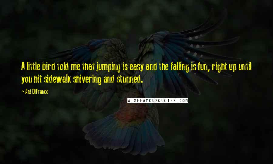 Ani DiFranco Quotes: A little bird told me that jumping is easy and the falling is fun, right up until you hit sidewalk shivering and stunned.