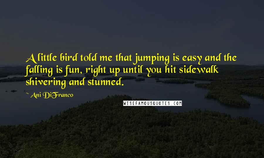 Ani DiFranco Quotes: A little bird told me that jumping is easy and the falling is fun, right up until you hit sidewalk shivering and stunned.